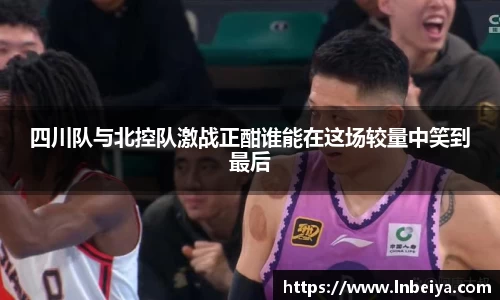 四川队与北控队激战正酣谁能在这场较量中笑到最后